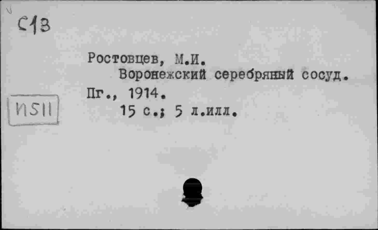 ﻿of з
HSIl
Ростовцев, М.И.
Воронежский серебряный сосуд.
Пг., 1914.
15 c.j 5 л.илл.